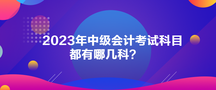 2023年中級(jí)會(huì)計(jì)考試科目都有哪幾科？