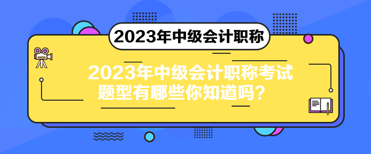 2023年中級會計職稱考試題型有哪些你知道嗎？