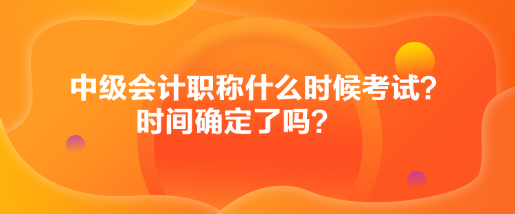 中級會計職稱什么時候考試？時間確定了嗎？