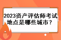 2023資產(chǎn)評(píng)估師考試地點(diǎn)是哪些城市？