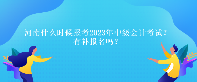 河南什么時候報考2023年中級會計(jì)考試？有補(bǔ)報名嗎？