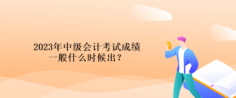 2023年中級(jí)會(huì)計(jì)考試成績(jī)一般什么時(shí)候出？