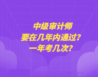 中級審計(jì)師要在幾年內(nèi)通過？一年考幾次？