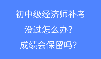 初中級經(jīng)濟師補考沒過怎么辦？成績會保留嗎？