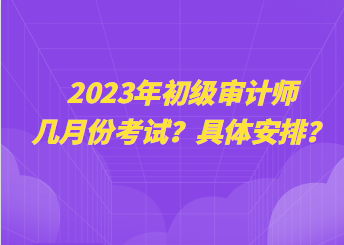 2023年初級(jí)審計(jì)師幾月份考試？具體安排？