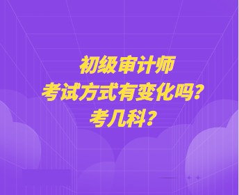 初級(jí)審計(jì)師考試方式有變化嗎？考幾科？