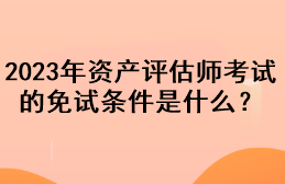 2023年資產(chǎn)評(píng)估師考試的免試條件是什么？