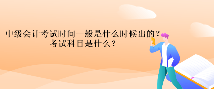 中級會(huì)計(jì)考試時(shí)間一般是什么時(shí)候出的？考試科目是什么？