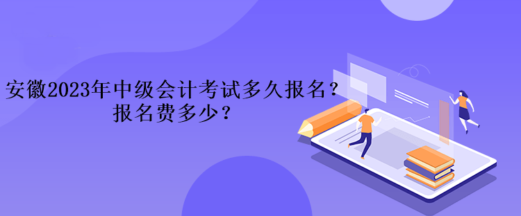 安徽2023年中級(jí)會(huì)計(jì)考試多久報(bào)名？報(bào)名費(fèi)多少？