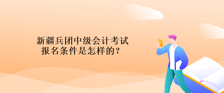 新疆兵團中級會計考試報名條件是怎樣的？