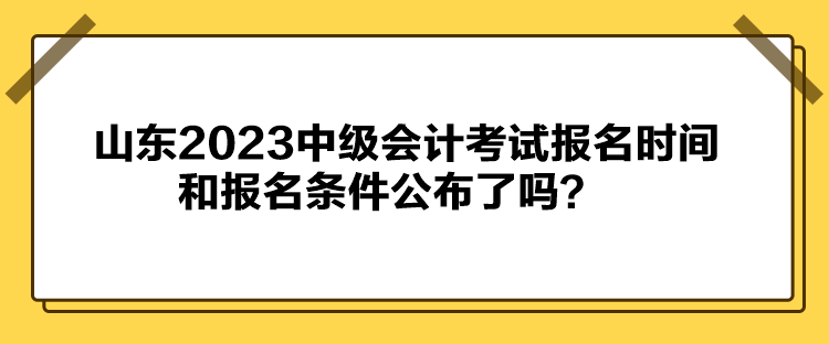 山東2023中級(jí)會(huì)計(jì)考試報(bào)名時(shí)間和報(bào)名條件公布了嗎？