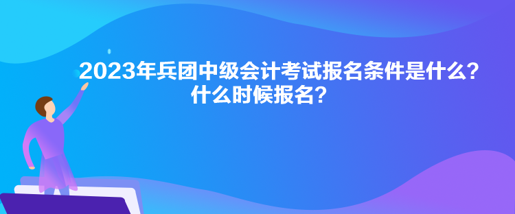 2023年兵團中級會計考試報名條件是什么？什么時候報名？