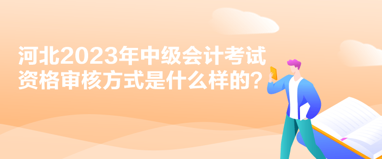 河北2023年中級(jí)會(huì)計(jì)考試資格審核方式是什么樣的？