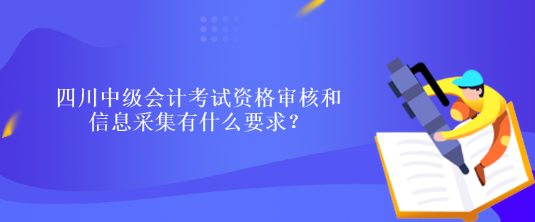 四川中級會計(jì)考試資格審核和信息采集有什么要求？