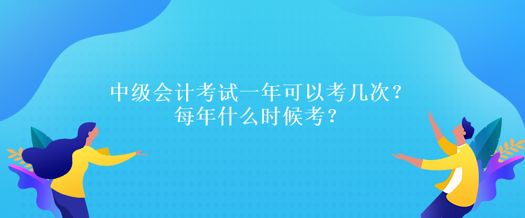 中級(jí)會(huì)計(jì)考試一年可以考幾次？每年什么時(shí)候考？