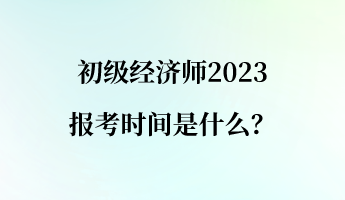 初級經(jīng)濟師2023報考時間是什么？