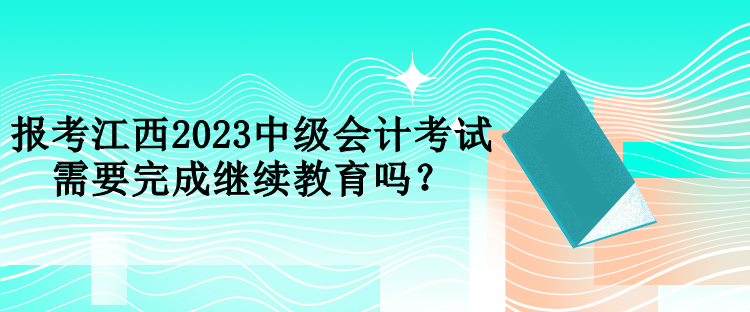 報考江西2023中級會計考試需要完成繼續(xù)教育嗎？