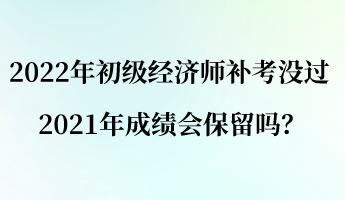 2022年初級(jí)經(jīng)濟(jì)師補(bǔ)考沒過 2021年成績(jī)會(huì)保留嗎？