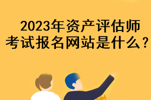 2023年資產(chǎn)評(píng)估師考試報(bào)名網(wǎng)站是什么？