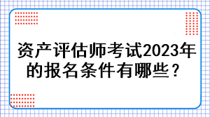 資產(chǎn)評估師考試2023年的報(bào)名條件有哪些？