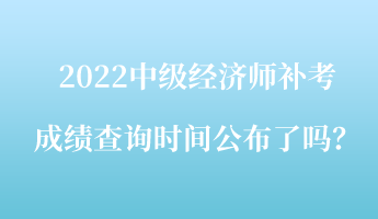 2022中級經(jīng)濟師補考成績查詢時間公布了嗎？