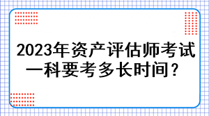 2023年資產(chǎn)評估師考試一科要考多長時間？