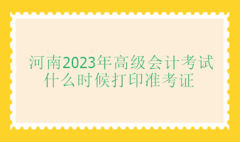 河南2023年高級會計師考試什么時候打印準(zhǔn)考證？