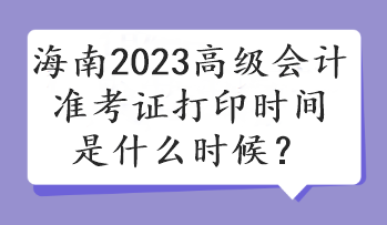 海南2023高級會計準考證打印時間是什么時候？