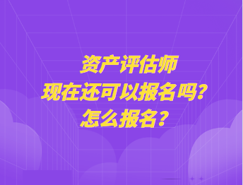 資產(chǎn)評(píng)估師現(xiàn)在還可以報(bào)名嗎？怎么報(bào)名？