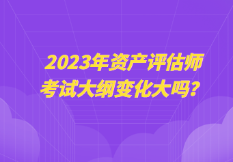 2023年資產(chǎn)評估師考試大綱變化大嗎？