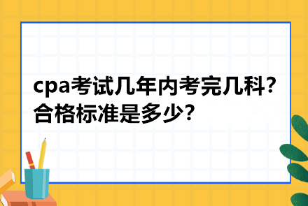 cpa考試幾年內(nèi)考完幾科？合格標準是多少？