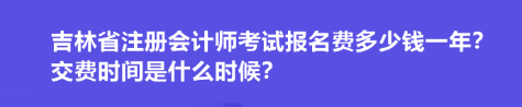 吉林省注冊會計(jì)師考試報(bào)名費(fèi)多少錢一年？交費(fèi)時間是什么時候？