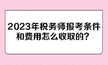 2023年稅務(wù)師報(bào)考條件和費(fèi)用怎么收取的？