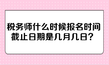 稅務(wù)師什么時(shí)候報(bào)名時(shí)間截止日期是幾月幾日？