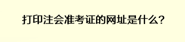 打印注會準(zhǔn)考證的網(wǎng)址是什么？