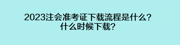 2023注會準(zhǔn)考證下載流程是什么？什么時候下載？