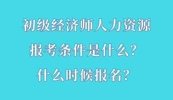 初級經(jīng)濟(jì)師人力資源報(bào)考條件是什么？什么時(shí)候報(bào)名？