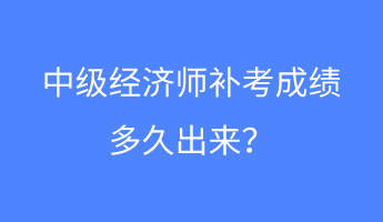 中級經(jīng)濟(jì)師補(bǔ)考成績多久出來？