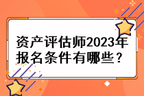 資產(chǎn)評(píng)估師2023年報(bào)名條件有哪些？