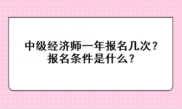 中級經(jīng)濟(jì)師一年報(bào)名幾次？報(bào)名條件是什么？