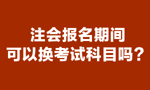 注冊(cè)會(huì)計(jì)師考試報(bào)名期間可以換報(bào)考科目嗎？