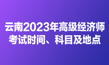 云南2023年高級(jí)經(jīng)濟(jì)師考試時(shí)間、科目及地點(diǎn)