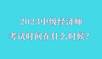 2023中級經(jīng)濟師考試時間在什么時候？