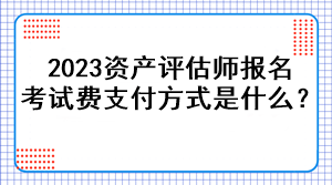 2023資產(chǎn)評(píng)估師報(bào)名考試費(fèi)支付方式是什么？