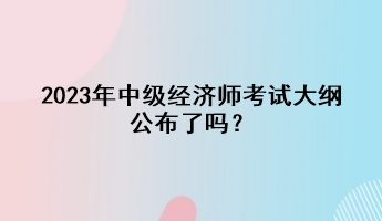 2023年中級經(jīng)濟師考試大綱公布了嗎？