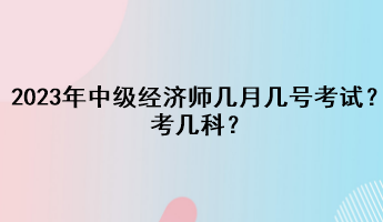 2023年中級(jí)經(jīng)濟(jì)師幾月幾號(hào)考試？考幾科？