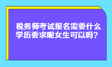 稅務(wù)師考試報名需要什么學(xué)歷要求呢女生可以嗎？