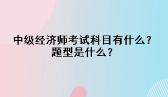 中級(jí)經(jīng)濟(jì)師考試科目有什么？題型是什么？