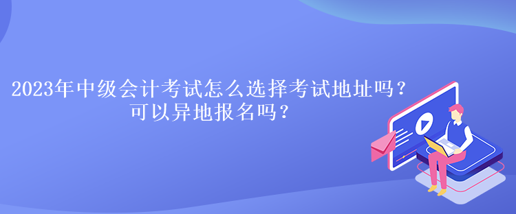 2023年中級(jí)會(huì)計(jì)考試怎么選擇考試地址嗎？可以異地報(bào)名嗎？