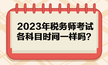 2023年稅務(wù)師考試各科目時間一樣嗎？